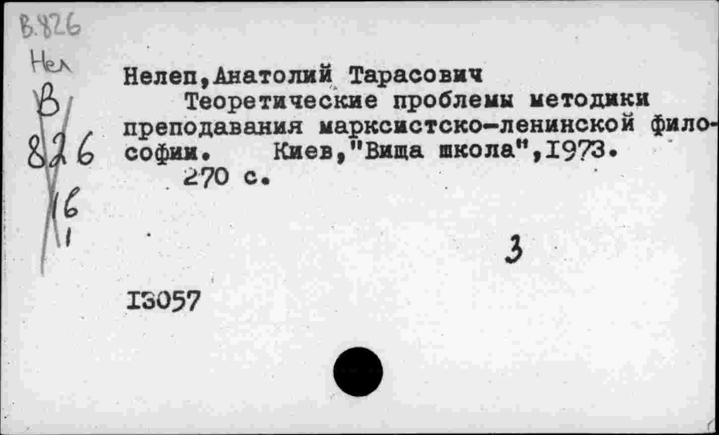 ﻿Нелеп,Анатолий Тарасович
Теоретические проблема методики преподавания марксистско-ленинской философии. Киев,"Вида школа”,1973.
2?0 с.
3
13057